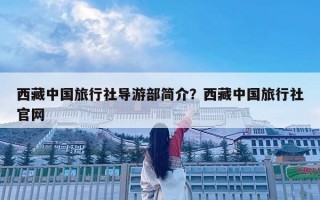 西藏中國旅行社導游部簡介？西藏中國旅行社官網