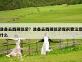 準(zhǔn)備去西藏旅游？準(zhǔn)備去西藏旅游提前要注意什么