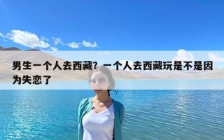 男生一個人去西藏？一個人去西藏玩是不是因為失戀了