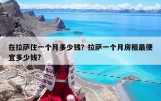 在拉薩住一個月多少錢？拉薩一個月房租最便宜多少錢?
