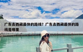 廣東去西藏最快的路線？廣東去西藏最快的路線是哪里