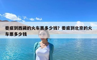 婁底到西藏的火車票多少錢？婁底到北京的火車票多少錢