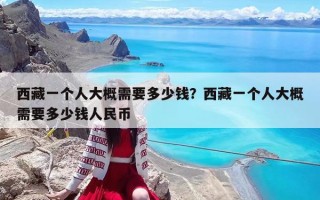 西藏一個人大概需要多少錢？西藏一個人大概需要多少錢人民幣