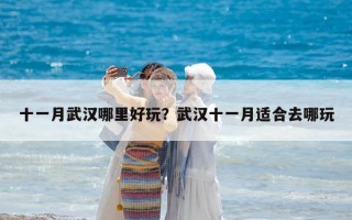 十一月武漢哪里好玩？武漢十一月適合去哪玩