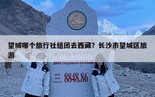 望城哪個旅行社組團去西藏？長沙市望城區旅游