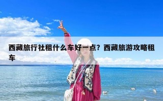 西藏旅行社租什么車好一點？西藏旅游攻略租車