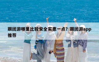 跟團游哪里比較安全實惠一點？跟團游app推薦