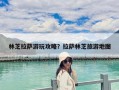 林芝拉薩游玩攻略？拉薩林芝旅游地圖