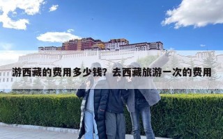 游西藏的費用多少錢？去西藏旅游一次的費用