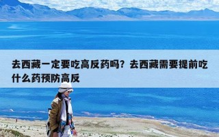 去西藏一定要吃高反藥嗎？去西藏需要提前吃什么藥預防高反