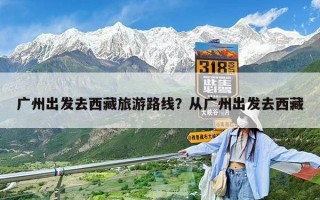 廣州出發去西藏旅游路線？從廣州出發去西藏