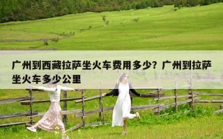 廣州到西藏拉薩坐火車費(fèi)用多少？廣州到拉薩坐火車多少公里