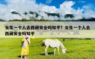女生一個人去西藏安全嗎知乎？女生一個人去西藏安全嗎知乎