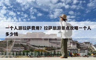 一個人游拉薩費用？拉薩旅游景點攻略一個人多少錢