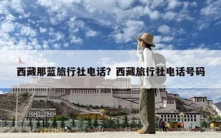 西藏那藍旅行社電話？西藏旅行社電話號碼