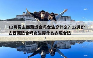 12月份去西藏適合嗎女生穿什么？12月份去西藏適合嗎女生穿什么衣服合適