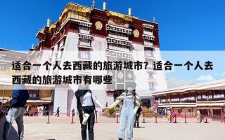 適合一個人去西藏的旅游城市？適合一個人去西藏的旅游城市有哪些