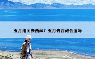 五月組團去西藏？五月去西藏合適嗎