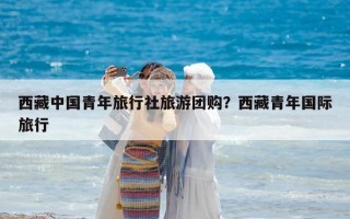 西藏中國青年旅行社旅游團購？西藏青年國際旅行