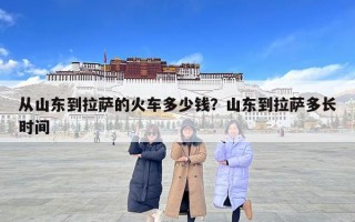 從山東到拉薩的火車多少錢？山東到拉薩多長時間