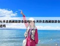 七月去西藏旅游合適嗎？七月份去西藏旅游合適嗎