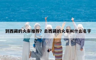 到西藏的火車推薦？去西藏的火車叫什么名字