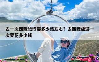 去一次西藏旅行要多少錢左右？去西藏旅游一次要花多少錢