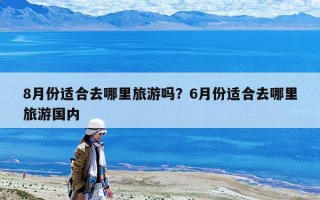 8月份適合去哪里旅游嗎？6月份適合去哪里旅游國內(nèi)