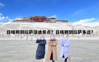 日喀則到拉薩沿途景點(diǎn)？日喀則到拉薩多遠(yuǎn)?