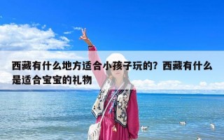 西藏有什么地方適合小孩子玩的？西藏有什么是適合寶寶的禮物