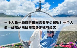 一個人去一趟拉薩來回需要多少錢呢？一個人去一趟拉薩來回需要多少錢呢英文