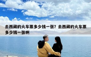去西藏的火車票多少錢一張？去西藏的火車票多少錢一張啊