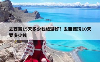 去西藏15天多少錢旅游好？去西藏玩10天要多少錢
