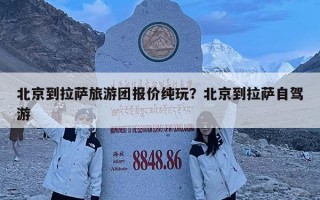 北京到拉薩旅游團(tuán)報(bào)價(jià)純玩？北京到拉薩自駕游