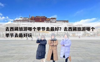 去西藏旅游哪個季節(jié)去最好？去西藏旅游哪個季節(jié)去最好玩