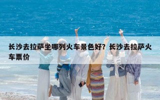 長(zhǎng)沙去拉薩坐哪列火車景色好？長(zhǎng)沙去拉薩火車票價(jià)