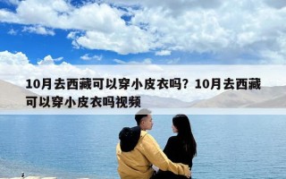 10月去西藏可以穿小皮衣嗎？10月去西藏可以穿小皮衣嗎視頻