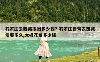 石家莊去西藏報團多少錢？石家莊自駕去西藏需要多久,大概花費多少錢