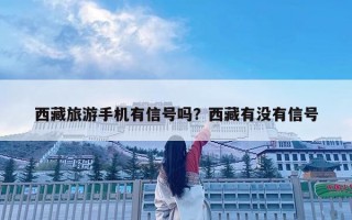 西藏旅游手機(jī)有信號(hào)嗎？西藏有沒有信號(hào)