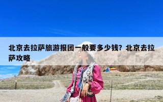 北京去拉薩旅游報團一般要多少錢？北京去拉薩攻略