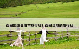 西藏旅游貴陽市旅行社？西藏當地的旅行社