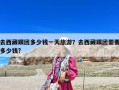 去西藏跟團(tuán)多少錢一天旅游？去西藏跟團(tuán)需要多少錢?