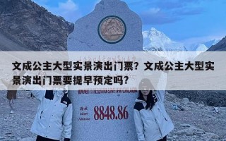 文成公主大型實景演出門票？文成公主大型實景演出門票要提早預(yù)定嗎?