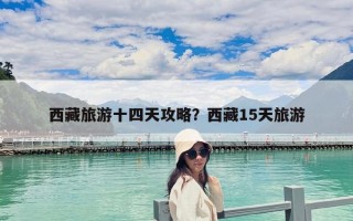 西藏旅游十四天攻略？西藏15天旅游
