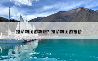 拉薩跟團游攻略？拉薩跟團游報價