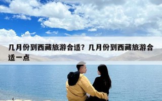 幾月份到西藏旅游合適？幾月份到西藏旅游合適一點
