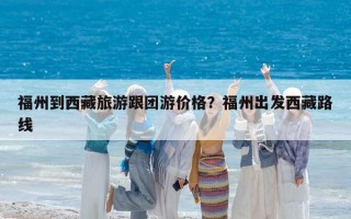 福州到西藏旅游跟團游價格？福州出發西藏路線