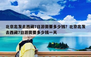 北京出發去西藏7日游需要多少錢？北京出發去西藏7日游需要多少錢一天