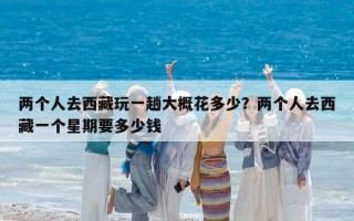 兩個人去西藏玩一趟大概花多少？兩個人去西藏一個星期要多少錢