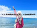 八月去西藏旅游合適嗎？八月去西藏好嗎